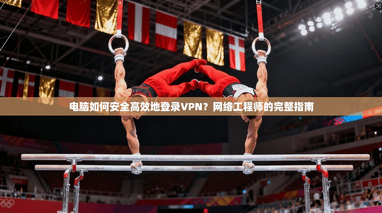 电脑如何安全高效地登录VPN？网络工程师的完整指南