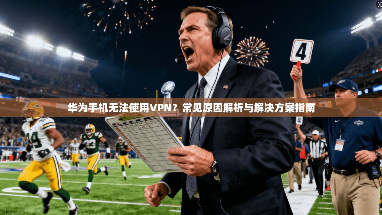 华为手机无法使用VPN？常见原因解析与解决方案指南