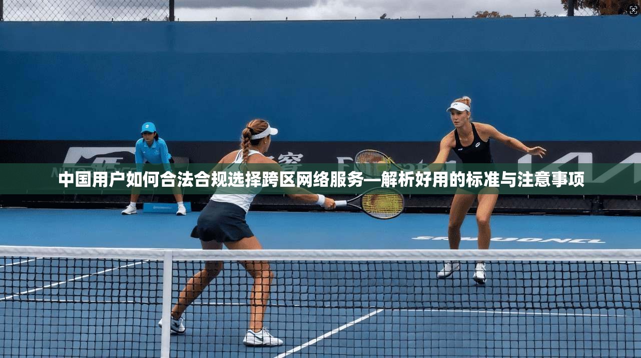 中国用户如何合法合规选择跨区网络服务—解析好用的标准与注意事项