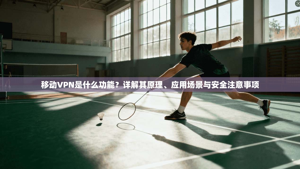 移动VPN是什么功能?详解其原理、应用场景与安全注意事项