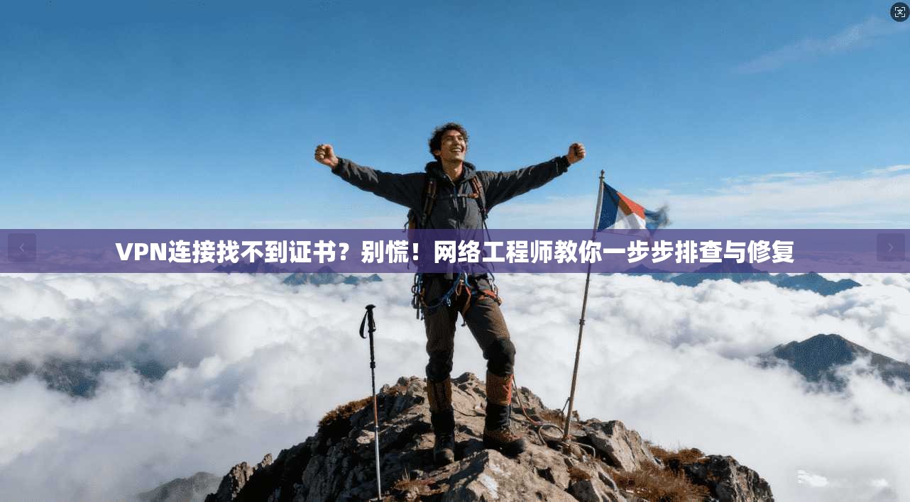 VPN连接找不到证书?别慌!网络工程师教你一步步排查与修复