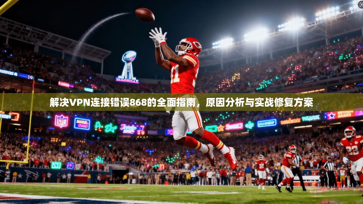 解决VPN连接错误868的全面指南,原因分析与实战修复方案