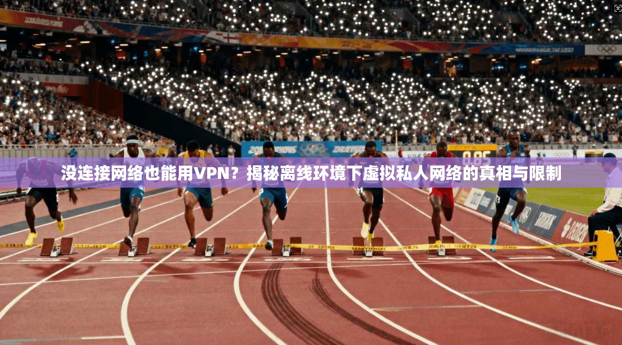 没连接网络也能用VPN？揭秘离线环境下虚拟私人网络的真相与限制