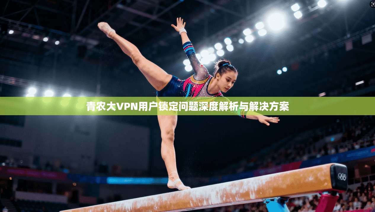 青农大VPN用户锁定问题深度解析与解决方案  第1张
