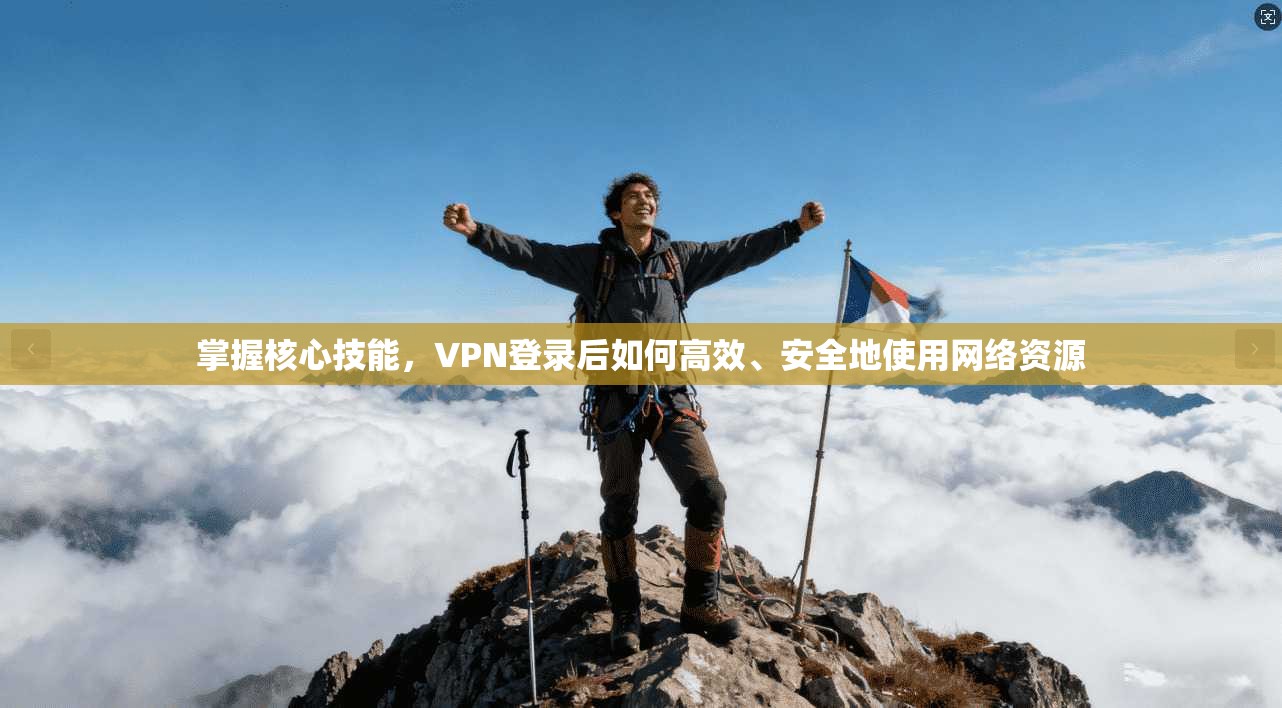 掌握核心技能，VPN登录后如何高效、安全地使用网络资源