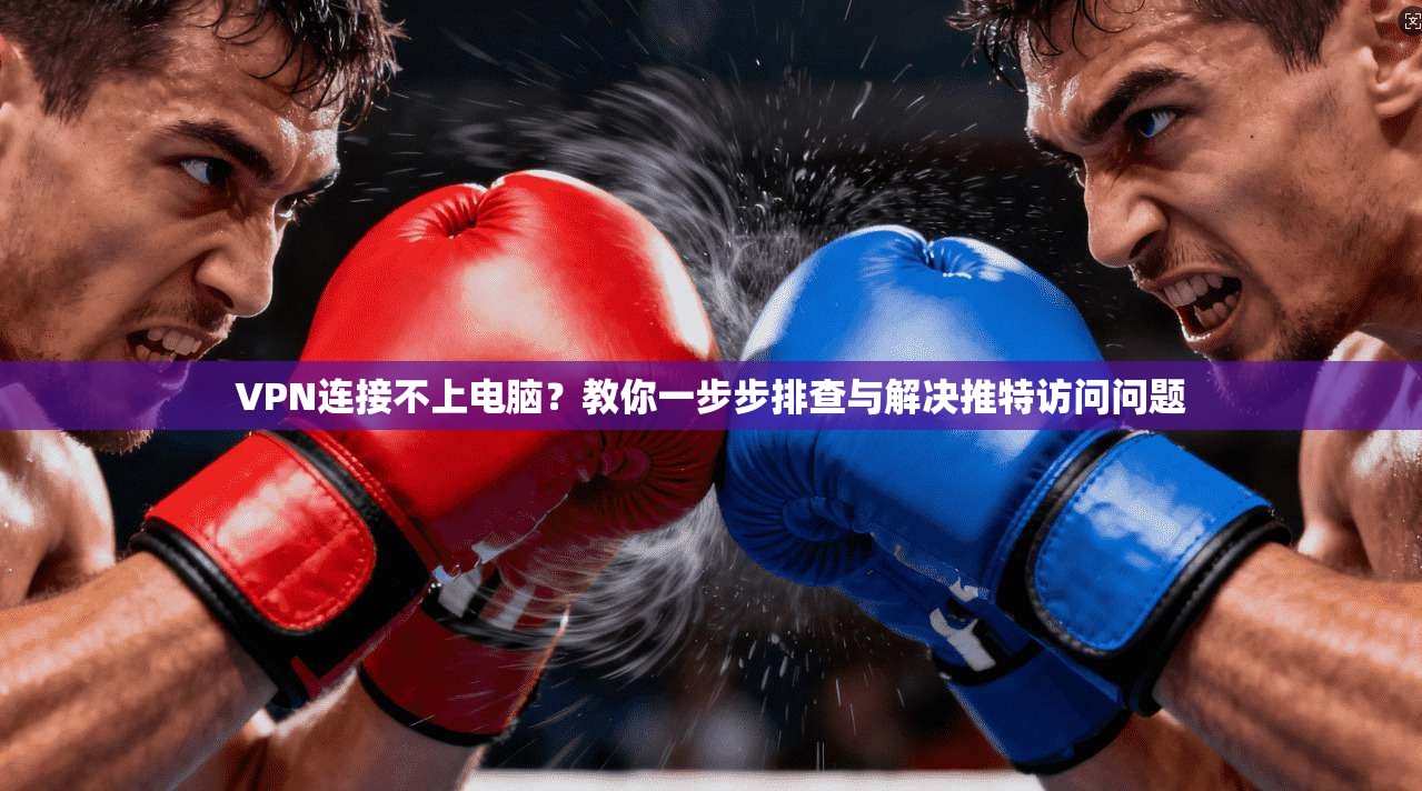 VPN连接不上电脑？教你一步步排查与解决推特访问问题