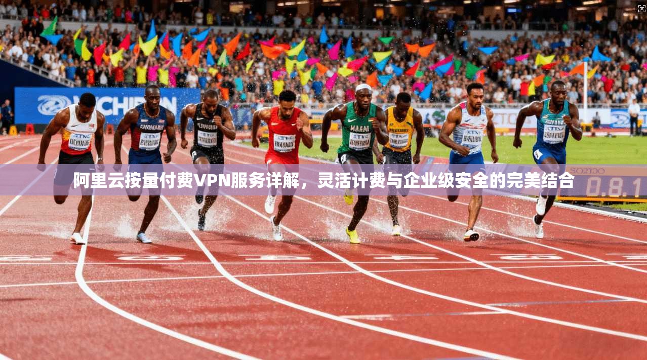 阿里云按量付费VPN服务详解,灵活计费与企业级安全的完美结合