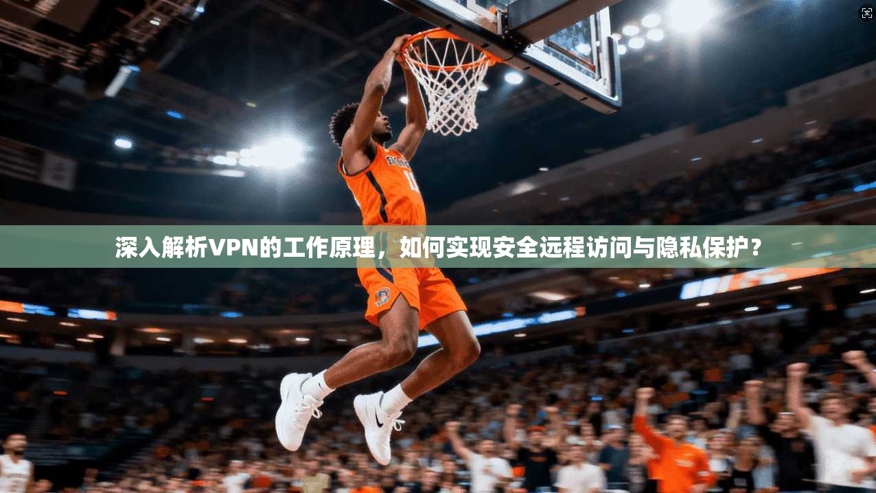 深入解析VPN的工作原理，如何实现安全远程访问与隐私保护？