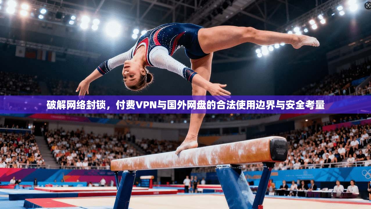 破解网络封锁,付费VPN与国外网盘的合法使用边界与安全考量