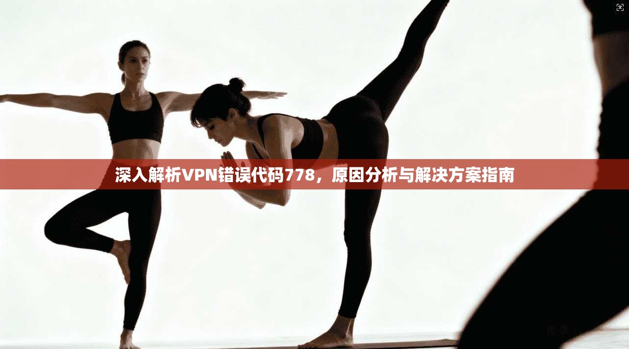 深入解析VPN错误代码778，原因分析与解决方案指南