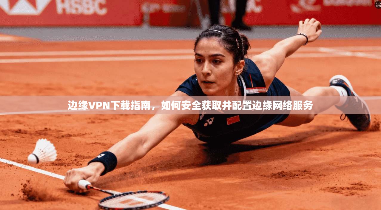 边缘VPN下载指南，如何安全获取并配置边缘网络服务