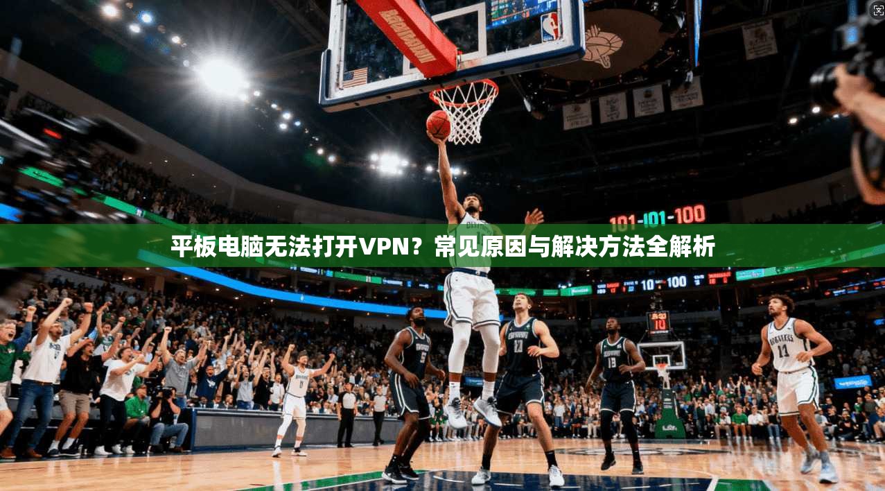 平板电脑无法打开VPN？常见原因与解决方法全解析