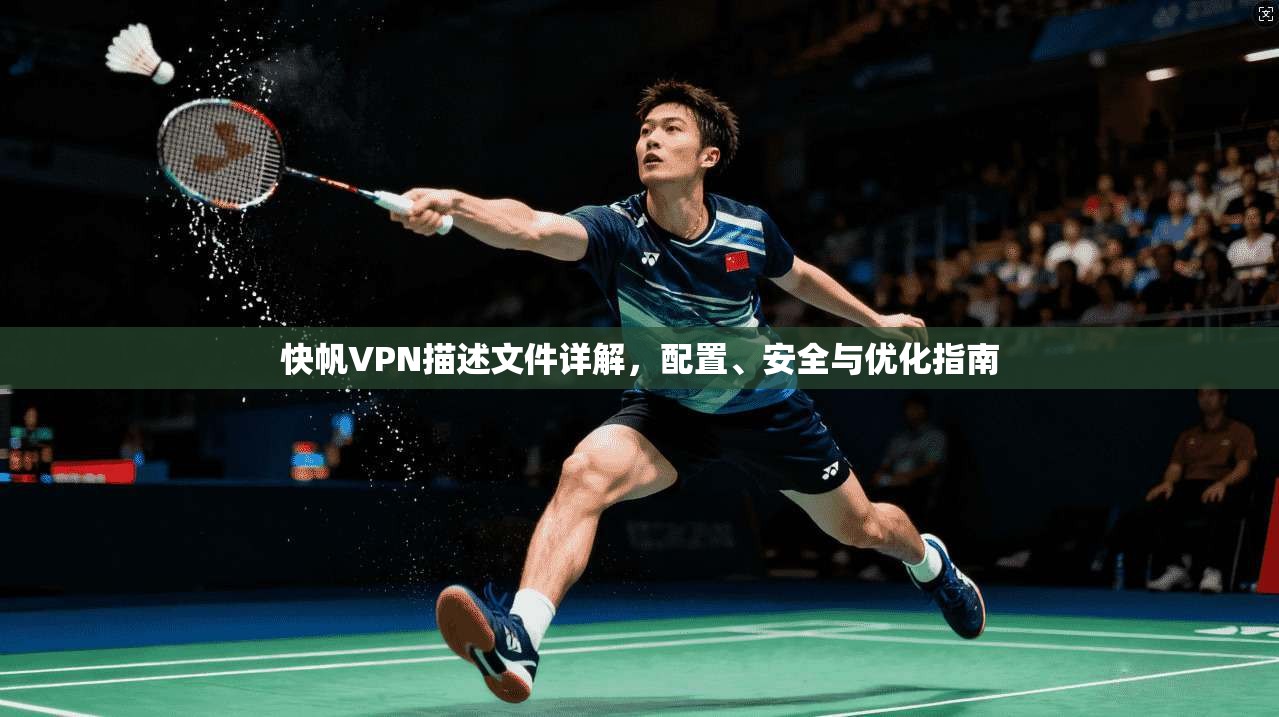 快帆VPN描述文件详解，配置、安全与优化指南