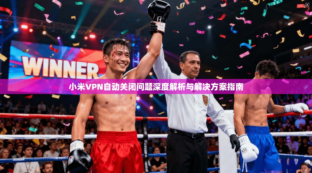 小米VPN自动关闭问题深度解析与解决方案指南
