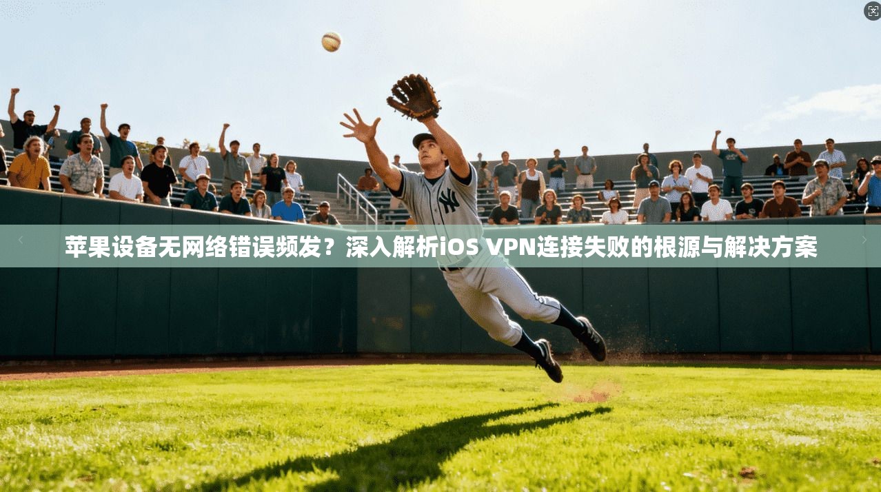 苹果设备无网络错误频发？深入解析iOS VPN连接失败的根源与解决方案