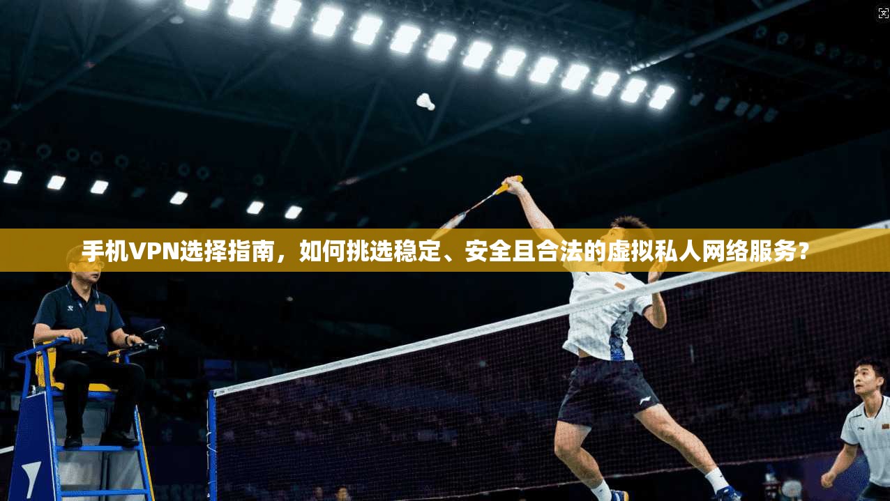 手机VPN选择指南,如何挑选稳定、安全且合法的虚拟私人网络服务?