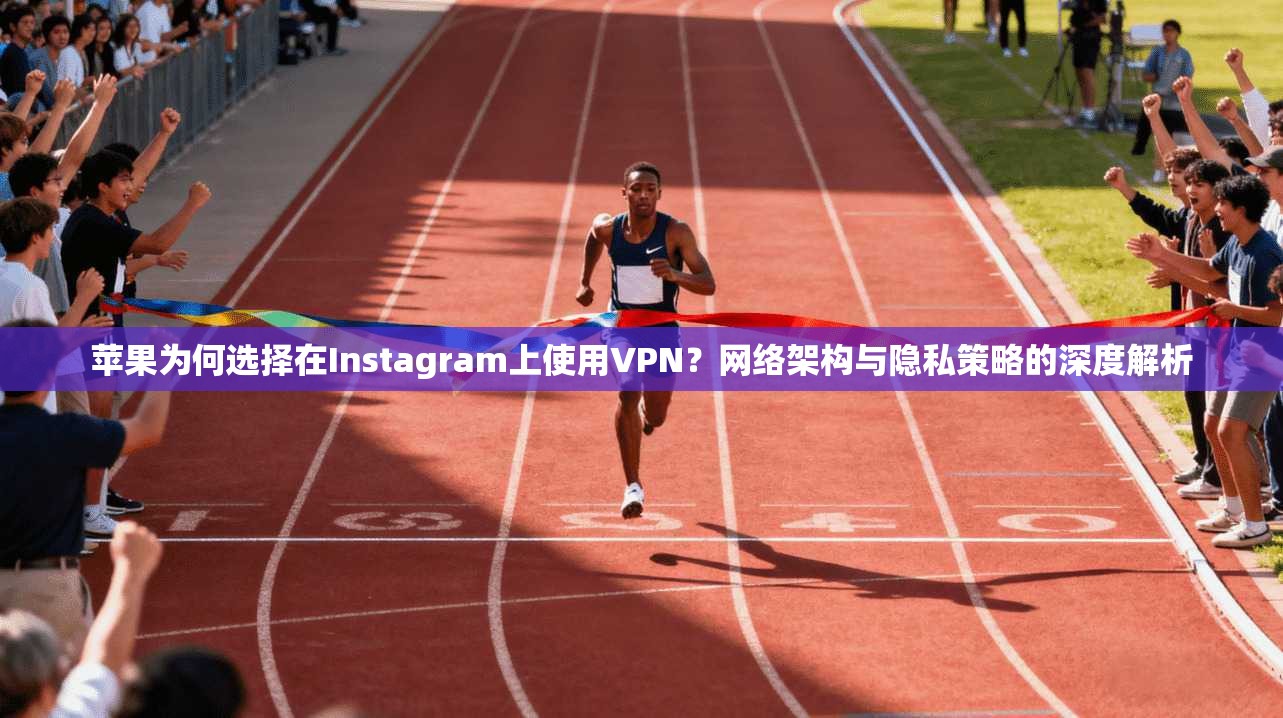 苹果为何选择在Instagram上使用VPN?网络架构与隐私策略的深度解析