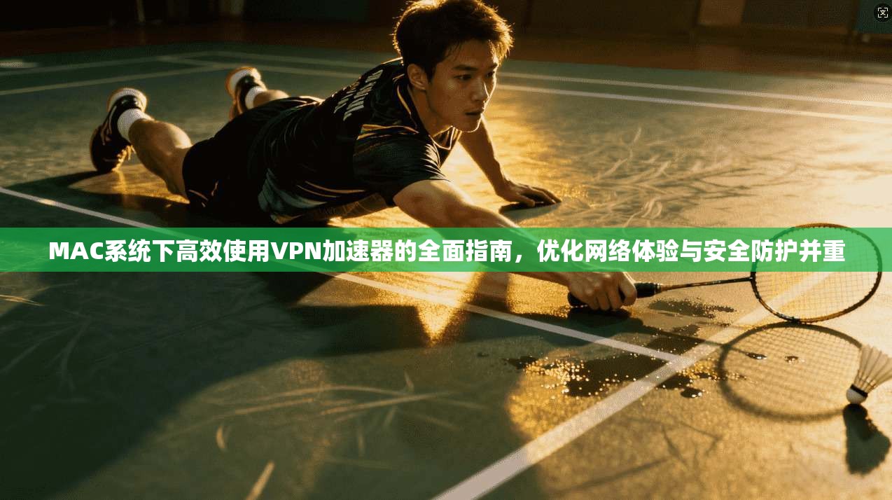 MAC系统下高效使用VPN加速器的全面指南,优化网络体验与安全防护并重
