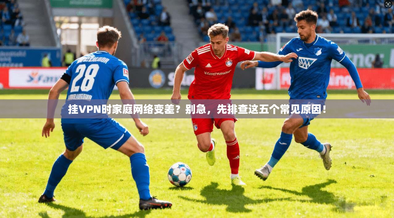 挂VPN时家庭网络变差?别急,先排查这五个常见原因!