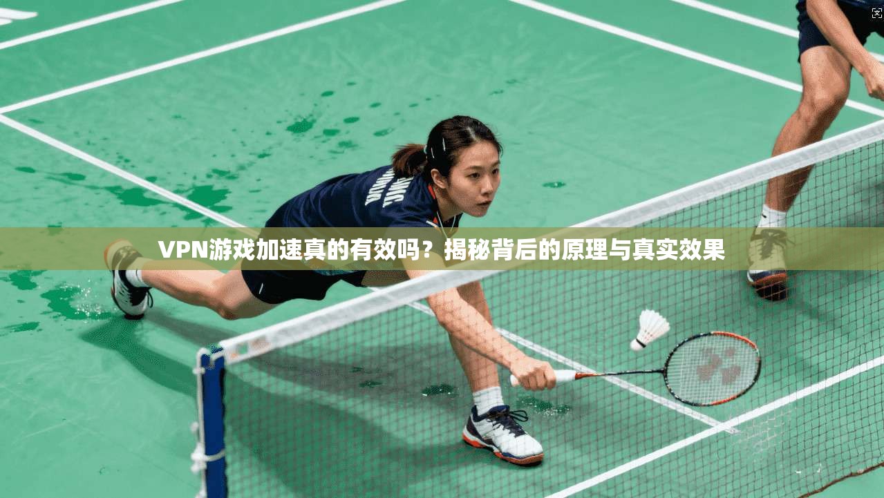 VPN游戏加速真的有效吗?揭秘背后的原理与真实效果
