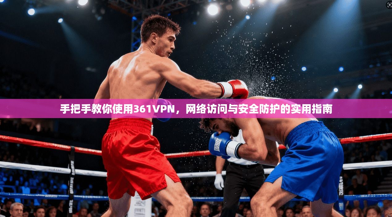手把手教你使用361VPN,网络访问与安全防护的实用指南