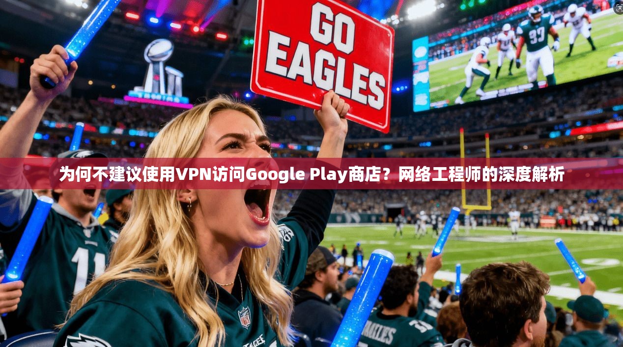为何不建议使用VPN访问Google Play商店?网络工程师的深度解析