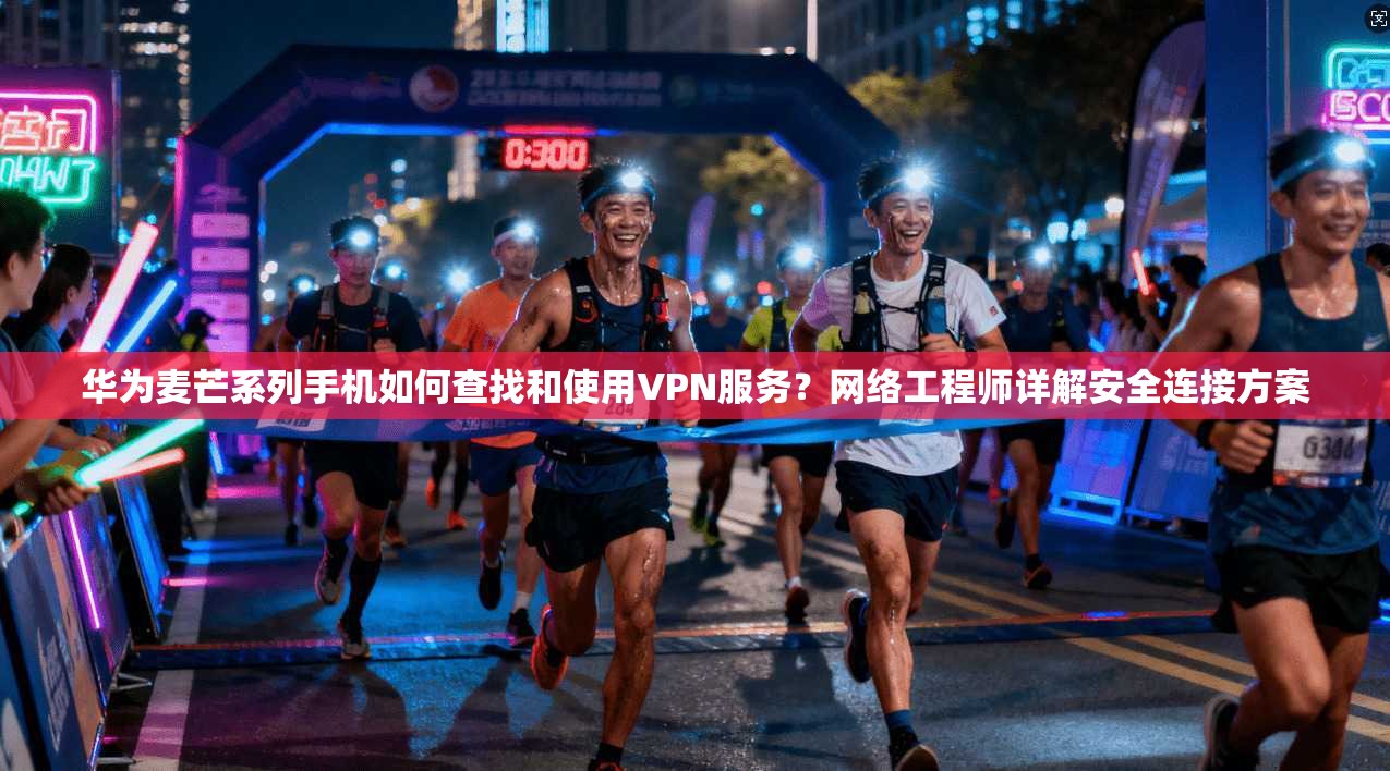 华为麦芒系列手机如何查找和使用VPN服务?网络工程师详解安全连接方案