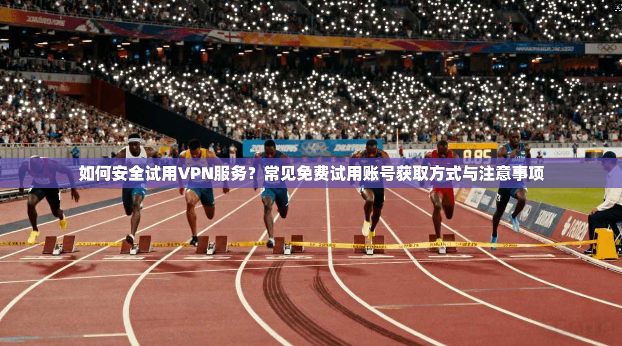 如何安全试用VPN服务？常见免费试用账号获取方式与注意事项