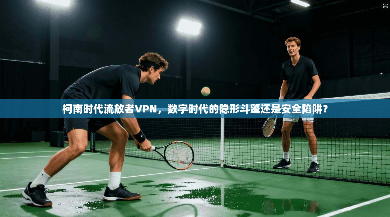 柯南时代流放者VPN，数字时代的隐形斗篷还是安全陷阱？
