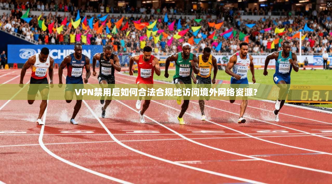 VPN禁用后如何合法合规地访问境外网络资源？