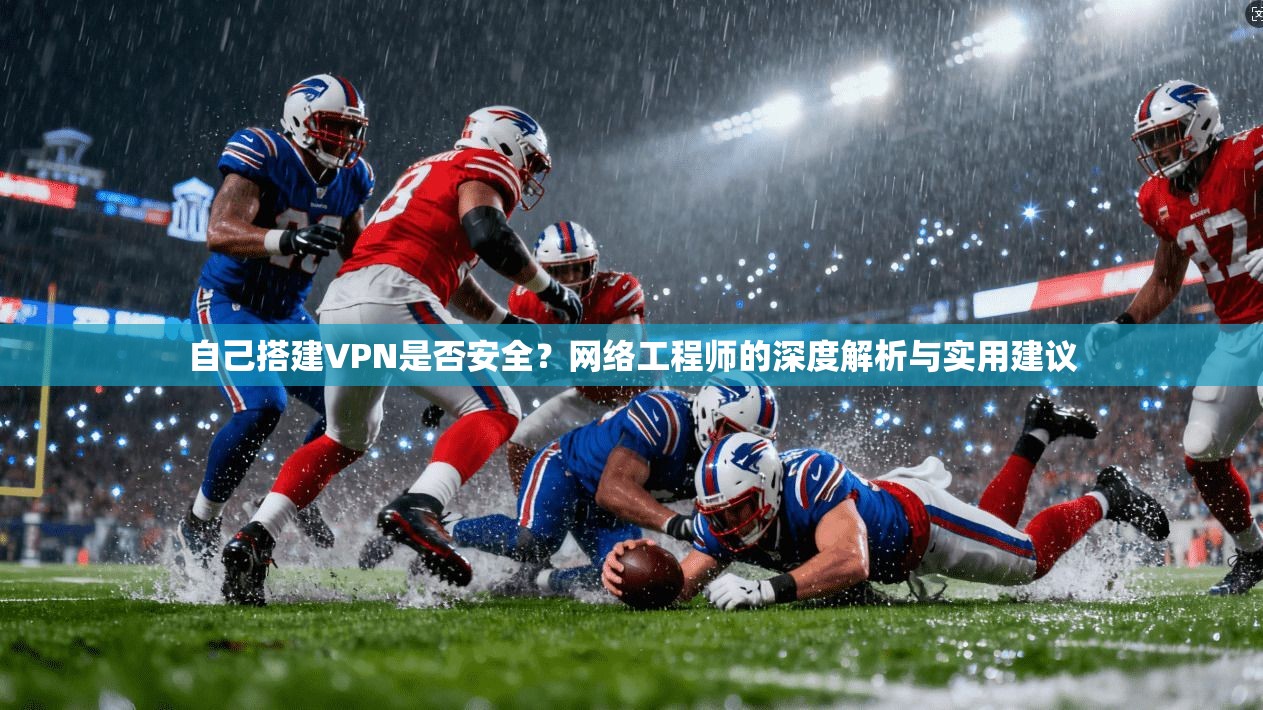 自己搭建VPN是否安全?网络工程师的深度解析与实用建议