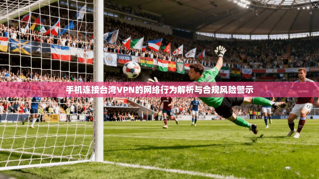 手机连接台湾VPN的网络行为解析与合规风险警示