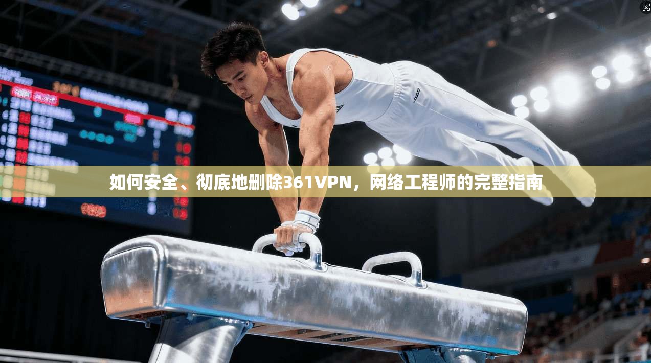 如何安全、彻底地删除361VPN，网络工程师的完整指南