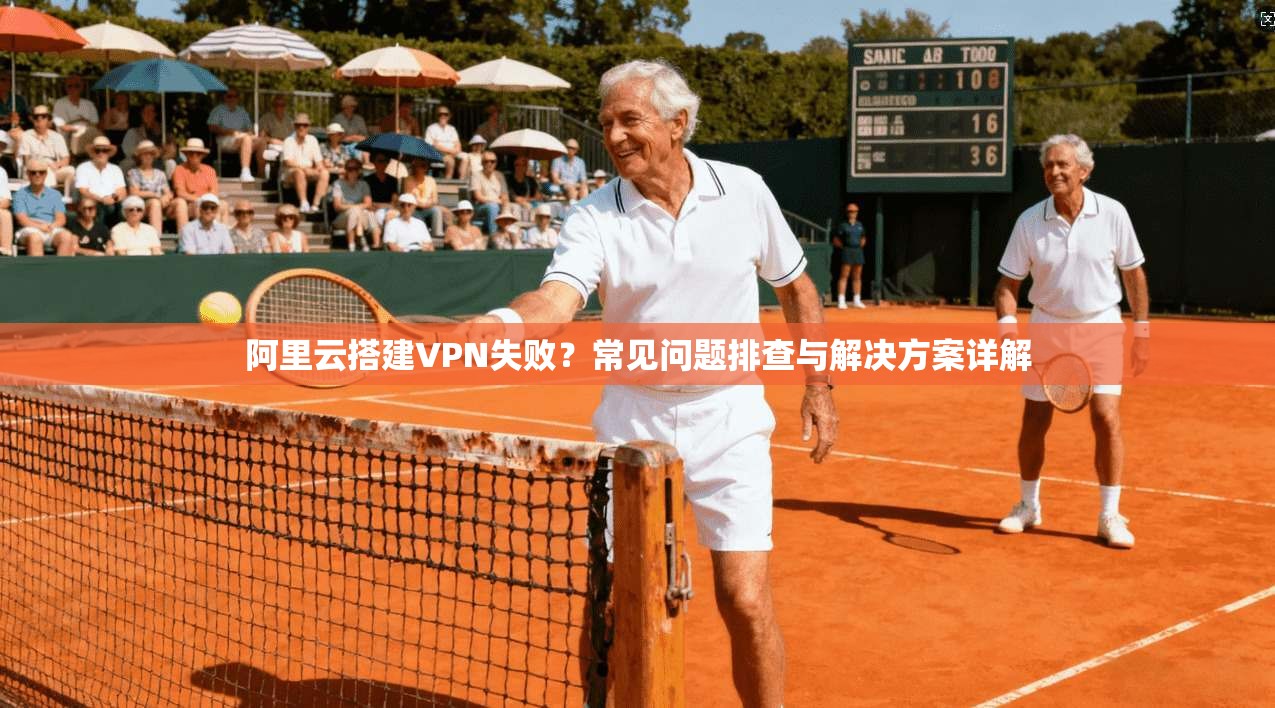 阿里云搭建VPN失败？常见问题排查与解决方案详解