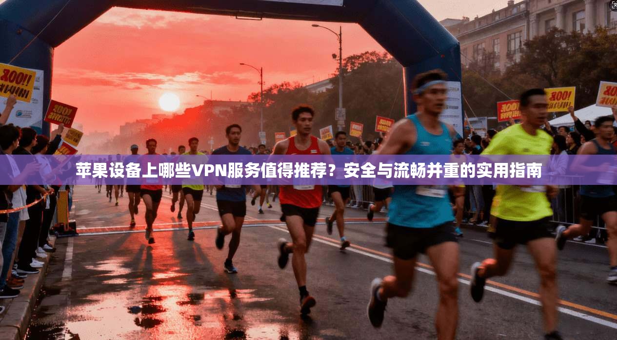 苹果设备上哪些VPN服务值得推荐？安全与流畅并重的实用指南