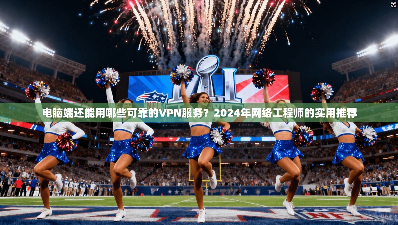 电脑端还能用哪些可靠的VPN服务？2024年网络工程师的实用推荐