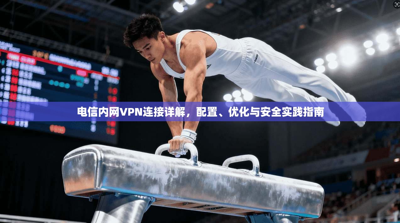 电信内网VPN连接详解，配置、优化与安全实践指南
