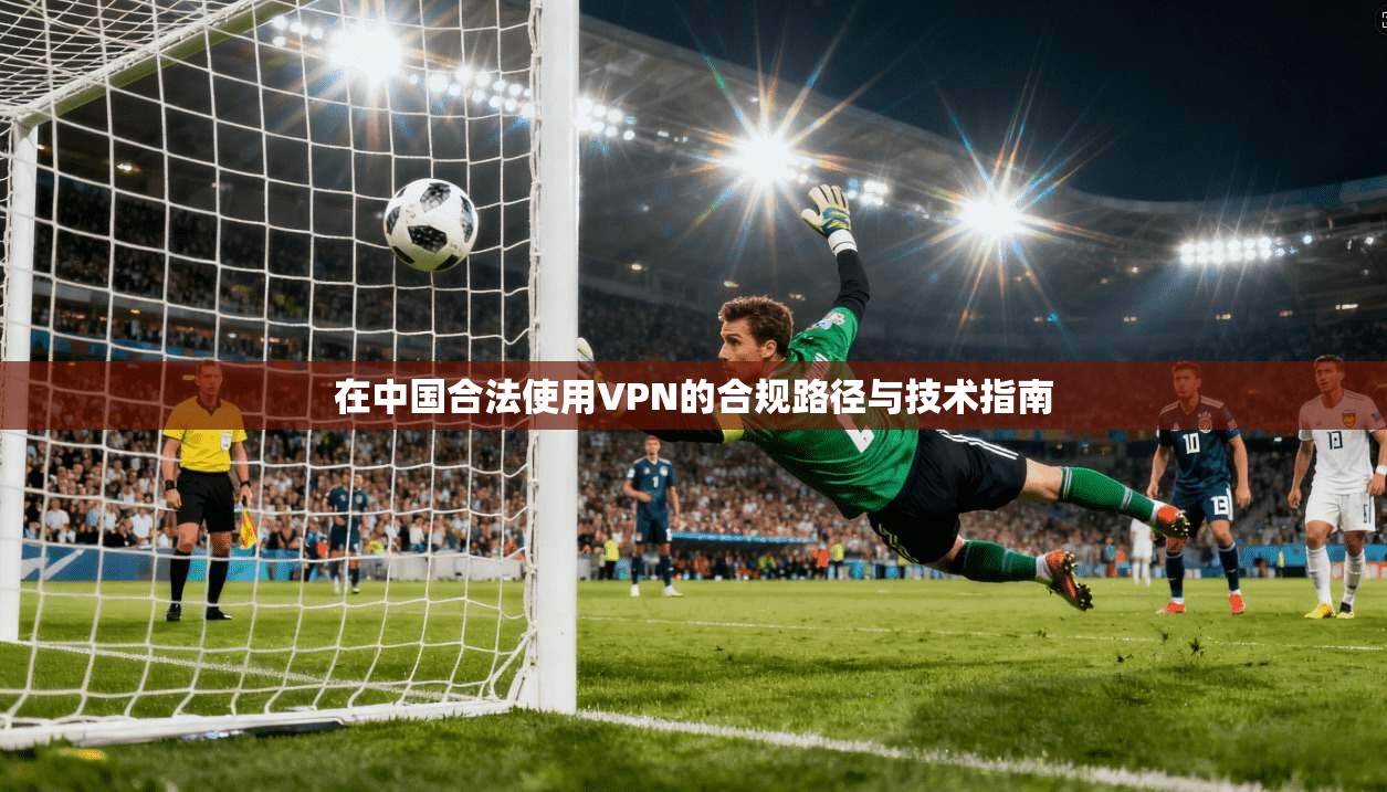 在中国合法使用VPN的合规路径与技术指南