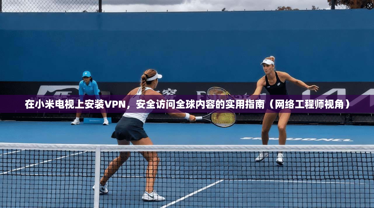在小米电视上安装VPN，安全访问全球内容的实用指南（网络工程师视角）