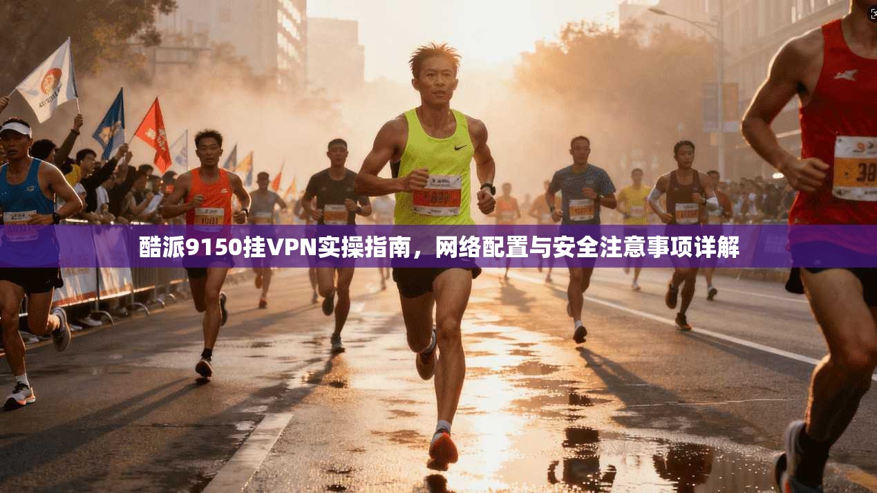 酷派9150挂VPN实操指南，网络配置与安全注意事项详解