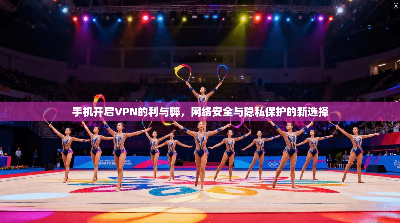 手机开启VPN的利与弊，网络安全与隐私保护的新选择