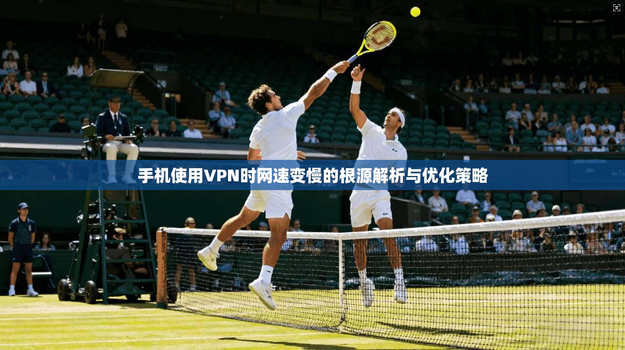 手机使用VPN时网速变慢的根源解析与优化策略