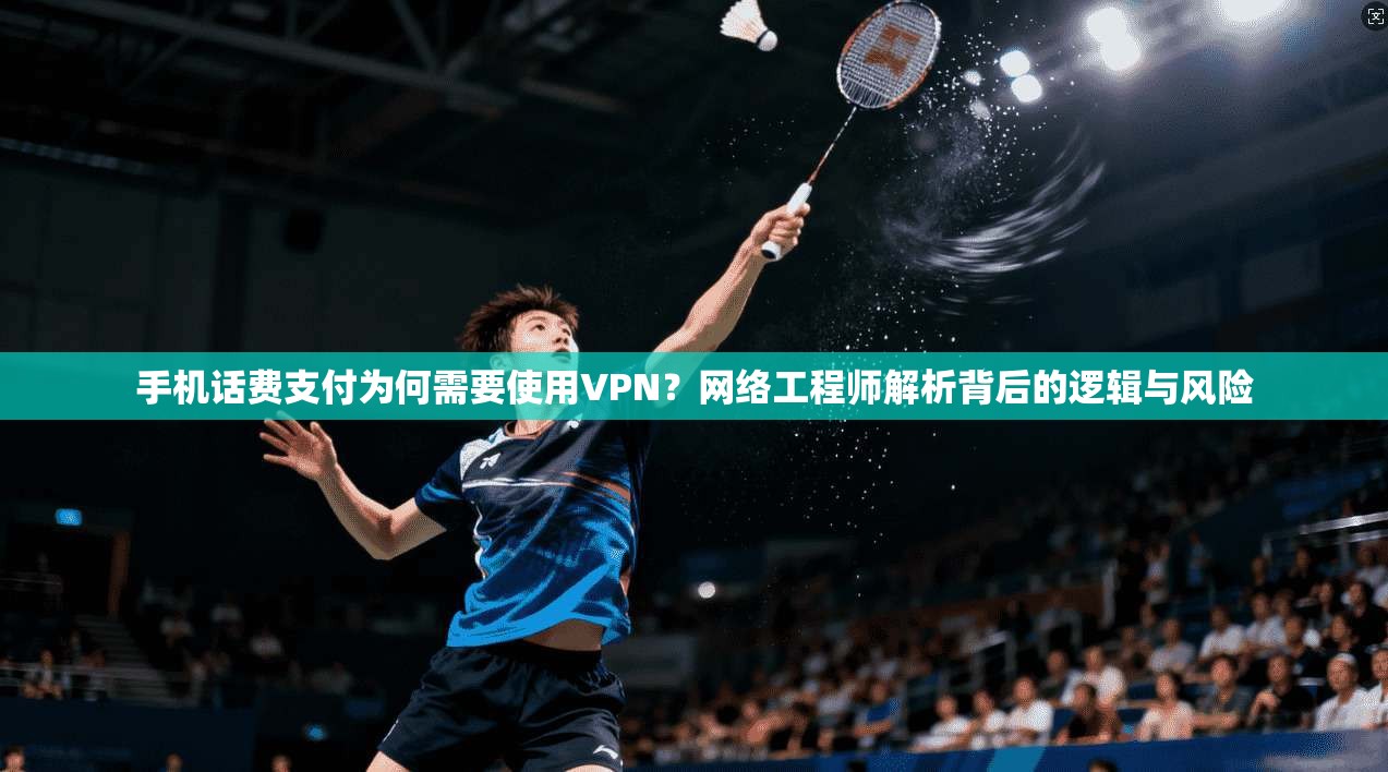 手机话费支付为何需要使用VPN？网络工程师解析背后的逻辑与风险