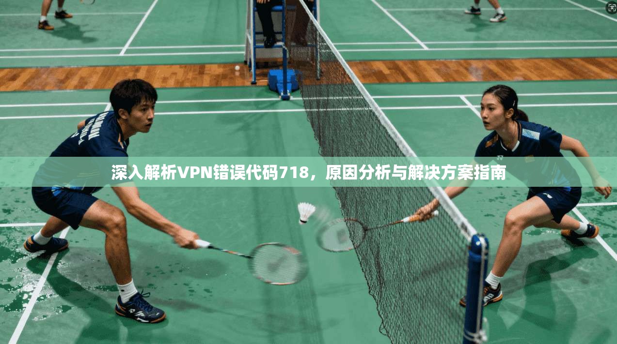 深入解析VPN错误代码718，原因分析与解决方案指南