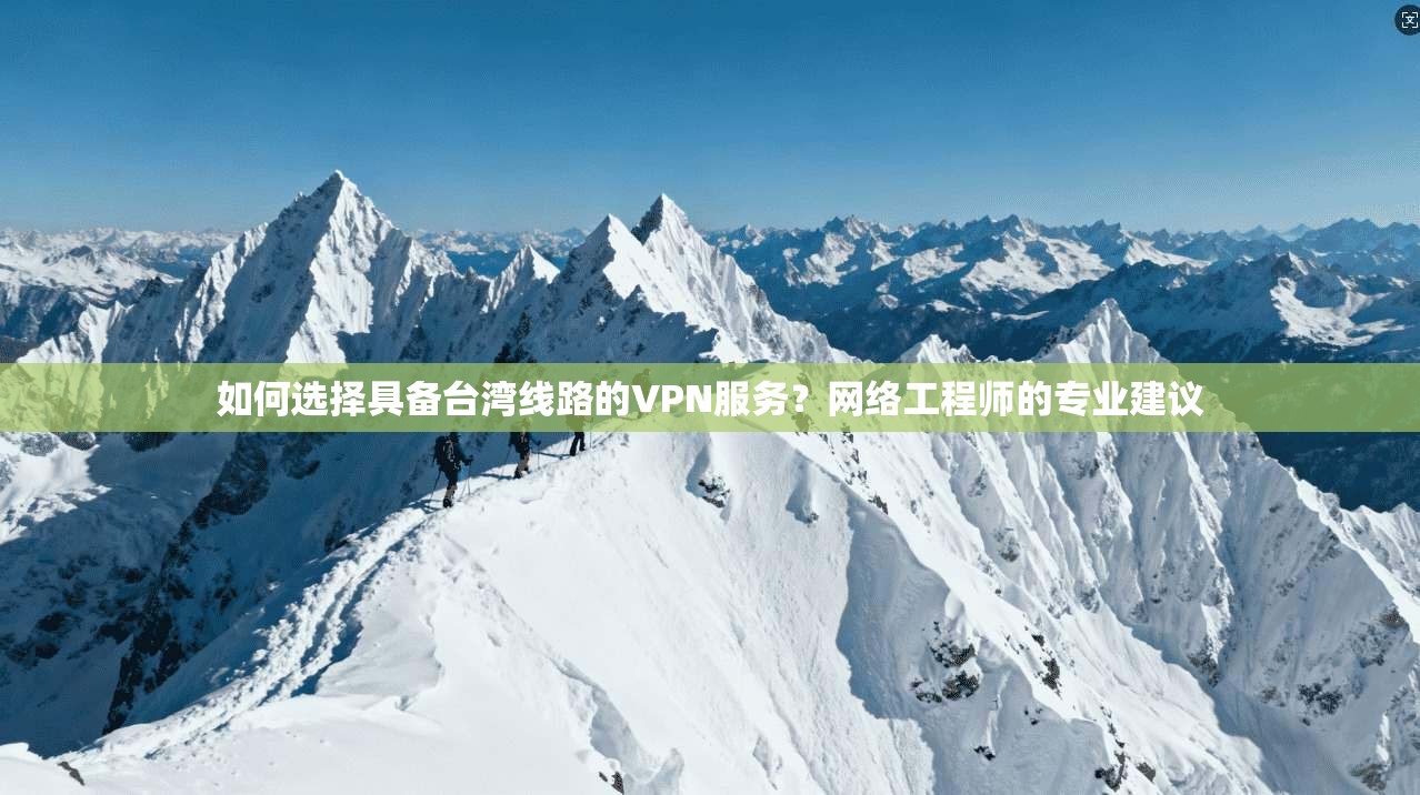 如何选择具备台湾线路的VPN服务？网络工程师的专业建议