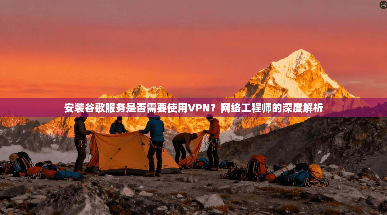 安装谷歌服务是否需要使用VPN？网络工程师的深度解析