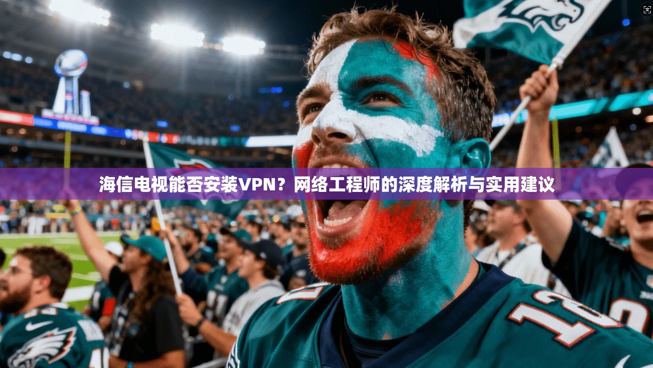 海信电视能否安装VPN？网络工程师的深度解析与实用建议