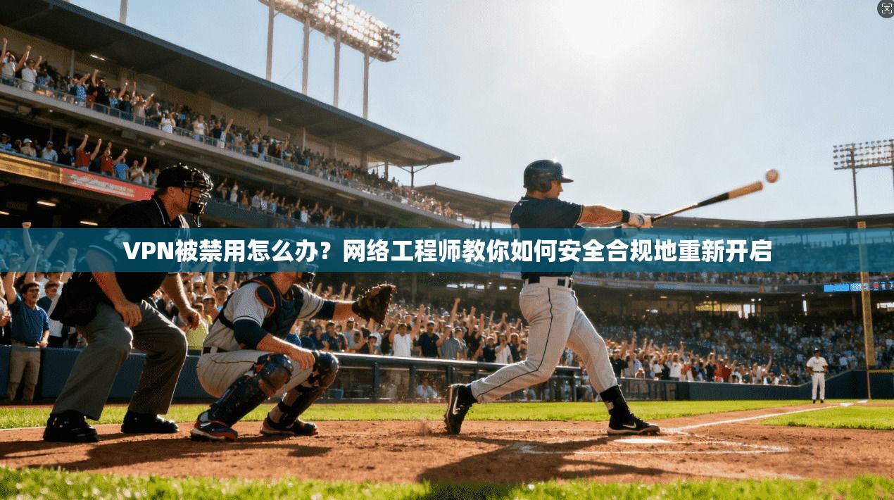 VPN被禁用怎么办？网络工程师教你如何安全合规地重新开启