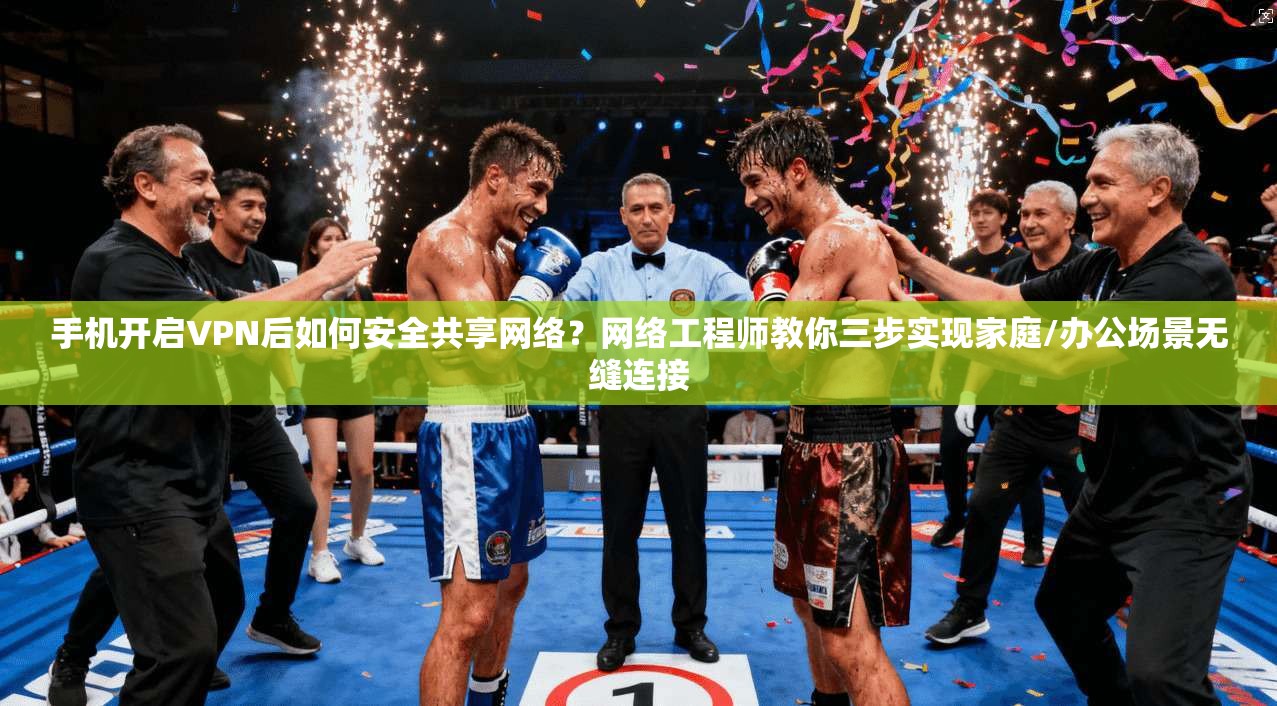 手机开启VPN后如何安全共享网络？网络工程师教你三步实现家庭/办公场景无缝连接