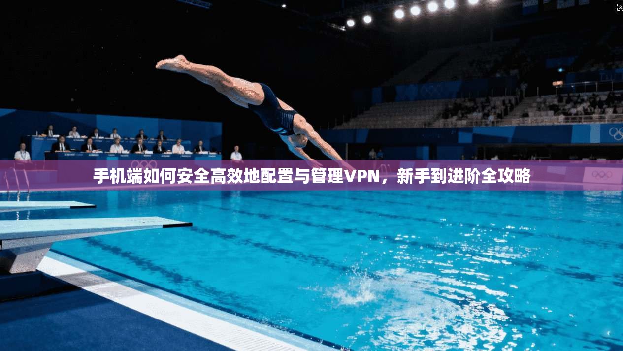 手机端如何安全高效地配置与管理VPN，新手到进阶全攻略